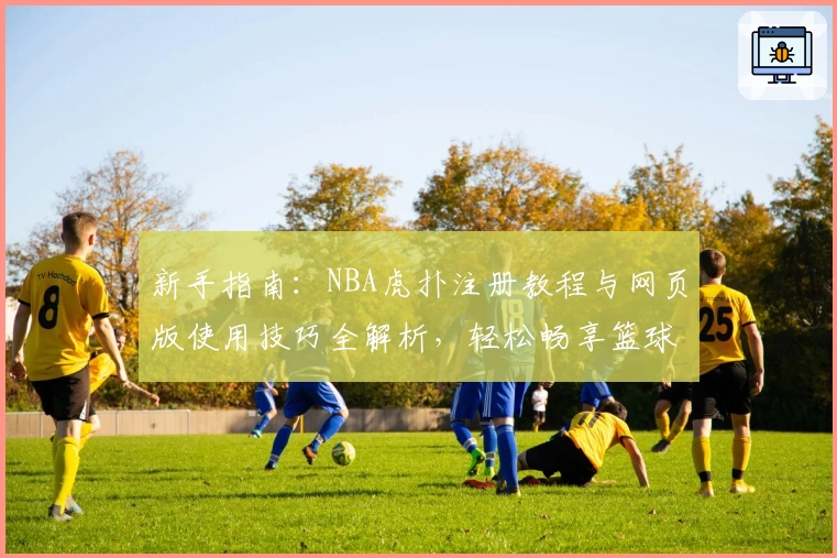 新手指南：NBA虎扑注册教程与网页版使用技巧全解析，轻松畅享篮球社区互动