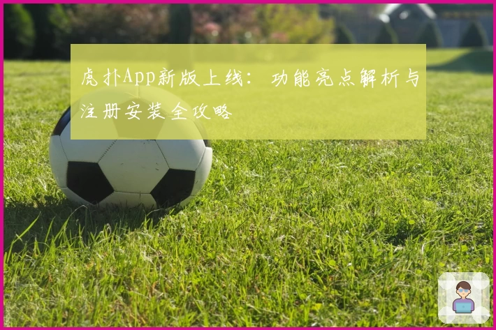 虎扑App新版上线：功能亮点解析与注册安装全攻略