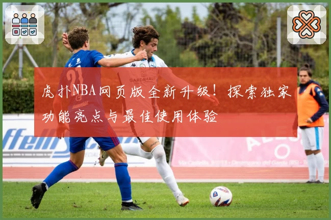 虎扑NBA网页版全新升级！探索独家功能亮点与最佳使用体验