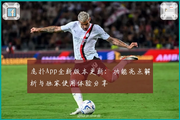 虎扑App全新版本更新：功能亮点解析与独家使用体验分享