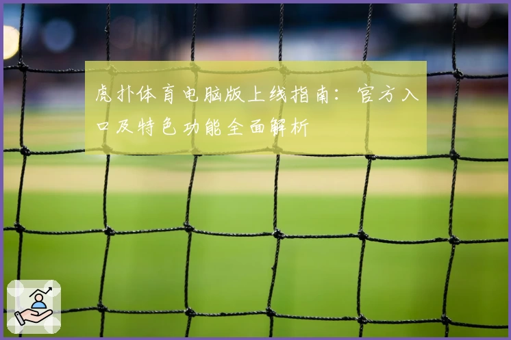 虎扑体育电脑版上线指南：官方入口及特色功能全面解析