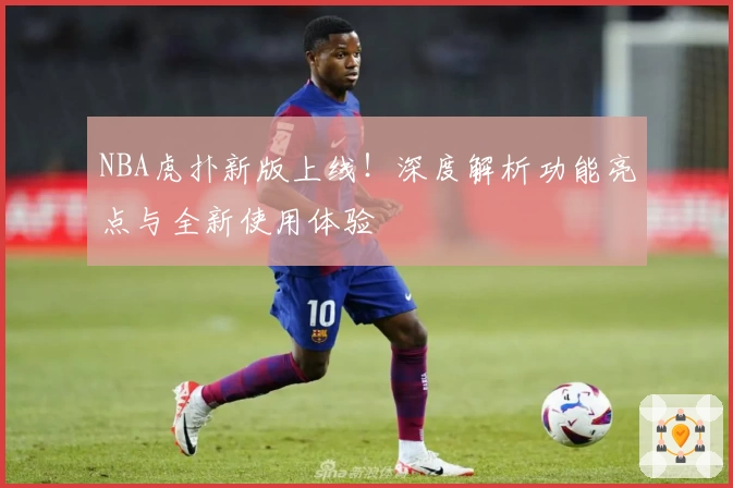 NBA虎扑新版上线！深度解析功能亮点与全新使用体验