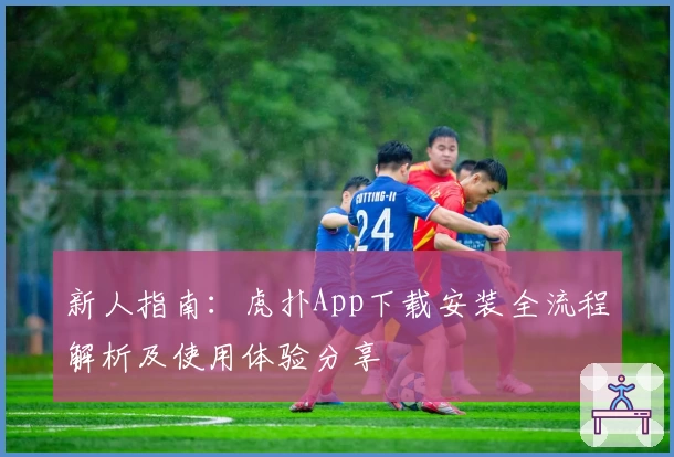 新人指南:虎扑App下载安装全流程解析及使用体验分享