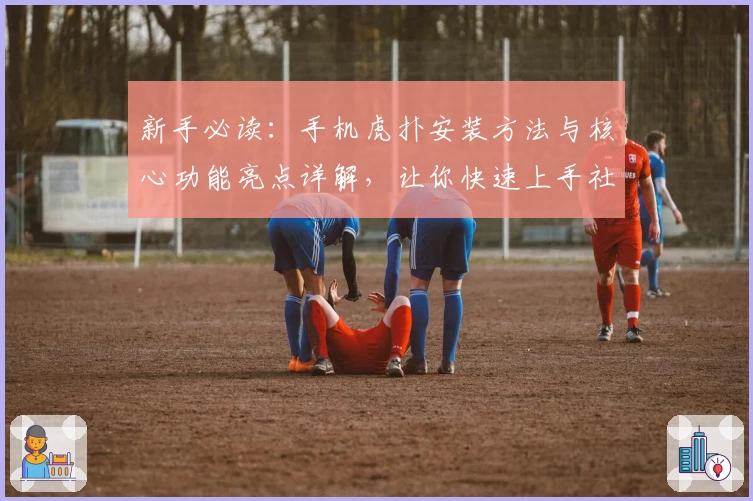 新手必读：手机虎扑安装方法与核心功能亮点详解，让你快速上手社区互动新体验