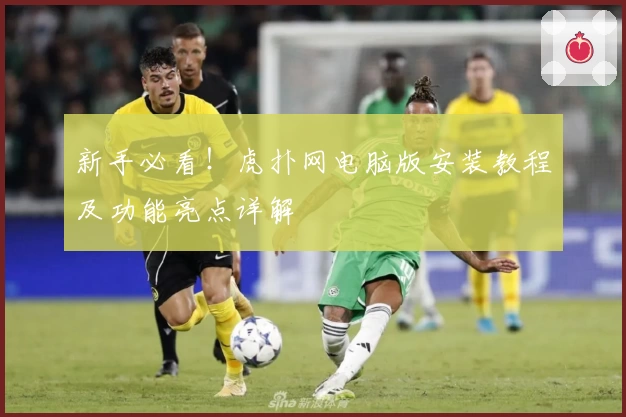 新手必看！虎扑网电脑版安装教程及功能亮点详解