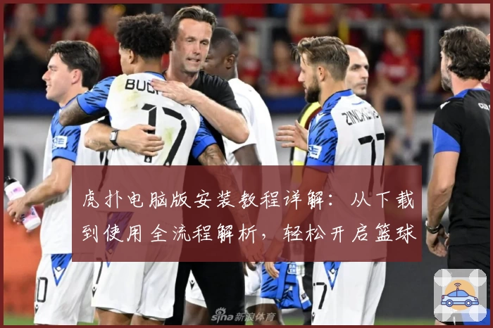 虎扑电脑版安装教程详解：从下载到使用全流程解析，轻松开启篮球迷的互动新世界