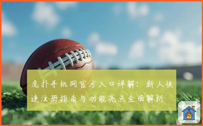 虎扑手机网官方入口详解：新人快速注册指南与功能亮点全面解析