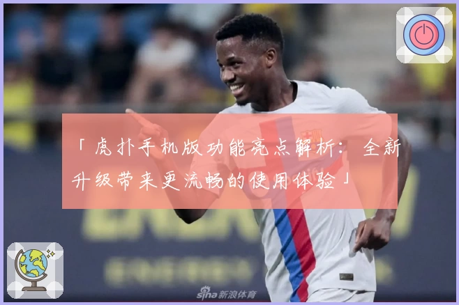 「虎扑手机版功能亮点解析：全新升级带来更流畅的使用体验」