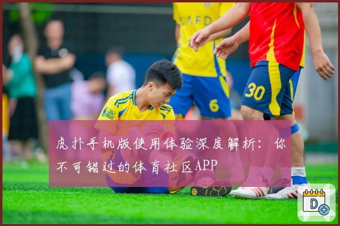 虎扑手机版使用体验深度解析：你不可错过的体育社区APP