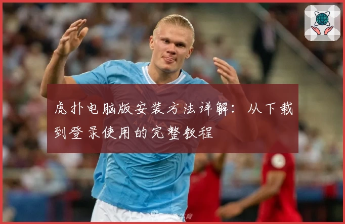 虎扑电脑版安装方法详解：从下载到登录使用的完整教程