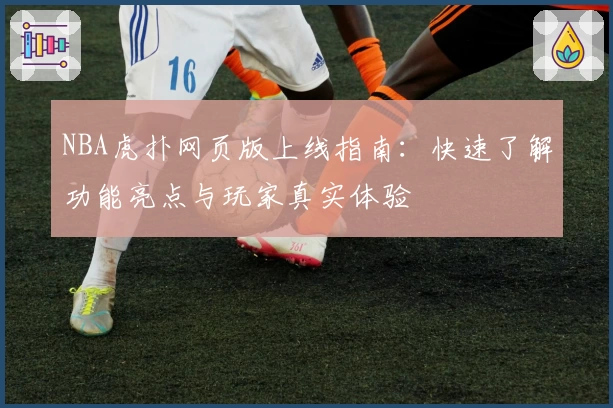 NBA虎扑网页版上线指南：快速了解功能亮点与玩家真实体验