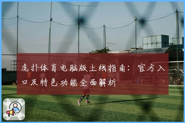 虎扑体育电脑版上线指南：官方入口及特色功能全面解析