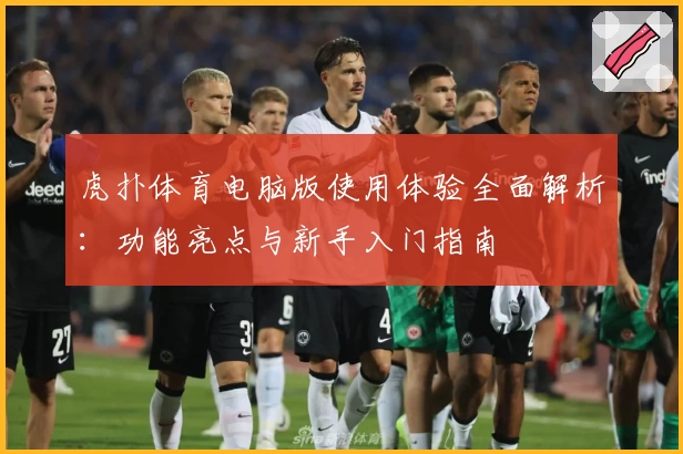 虎扑体育电脑版使用体验全面解析:功能亮点与新手入门指南