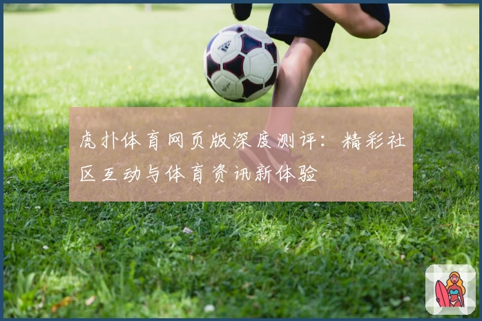虎扑体育网页版深度测评：精彩社区互动与体育资讯新体验