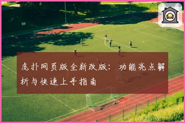 虎扑网页版全新改版：功能亮点解析与快速上手指南