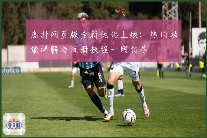虎扑网页版全新优化上线:热门功能详解与注册教程一网打尽