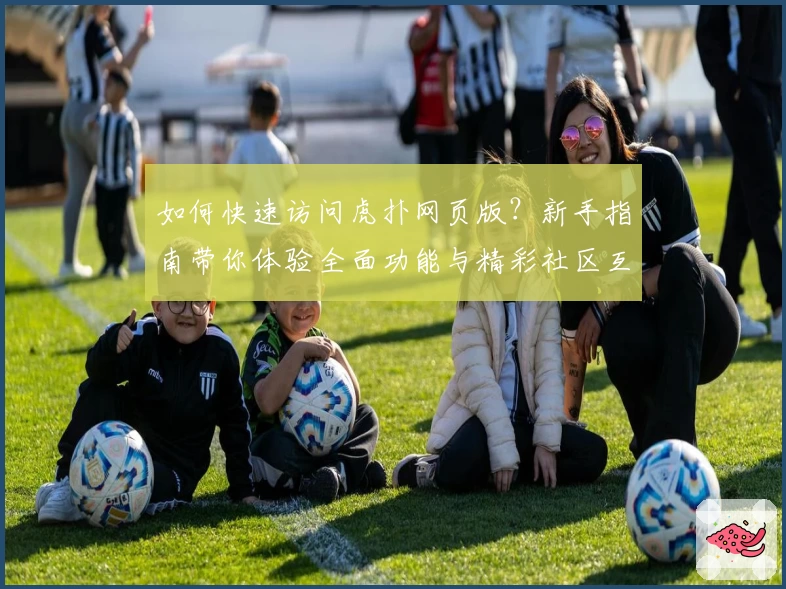 如何快速访问虎扑网页版？新手指南带你体验全面功能与精彩社区互动