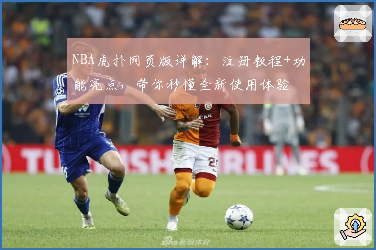 NBA虎扑网页版详解：注册教程+功能亮点，带你秒懂全新使用体验
